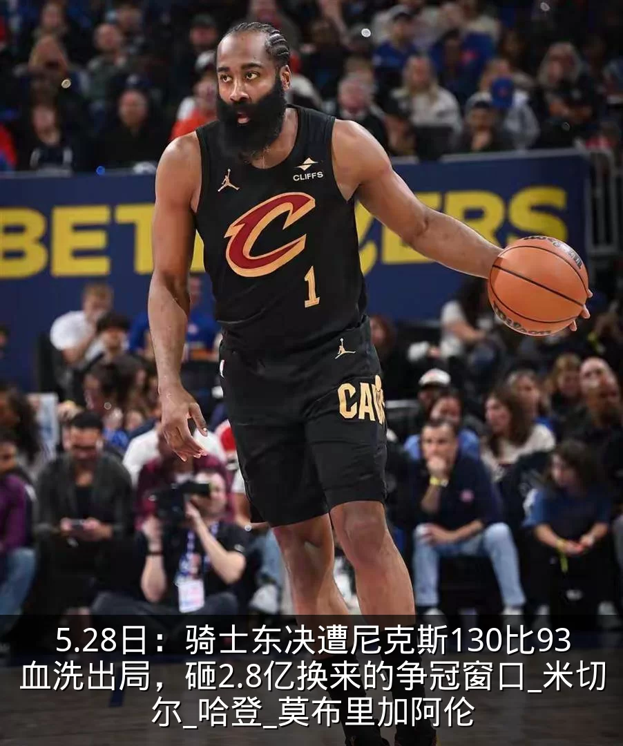 5.28日：骑士东决遭尼克斯130比93血洗出局，砸2.8亿换来的争冠窗口_米切尔_哈登_莫布里加阿伦